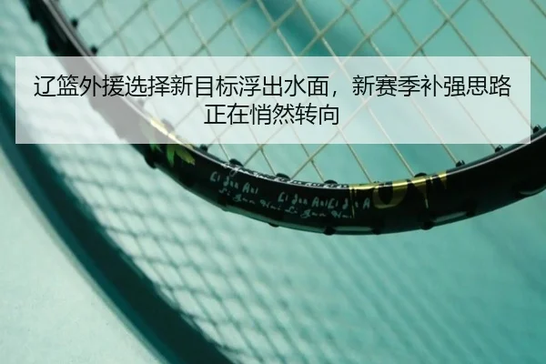 辽篮外援选择新目标浮出水面，新赛季补强思路正在悄然转向